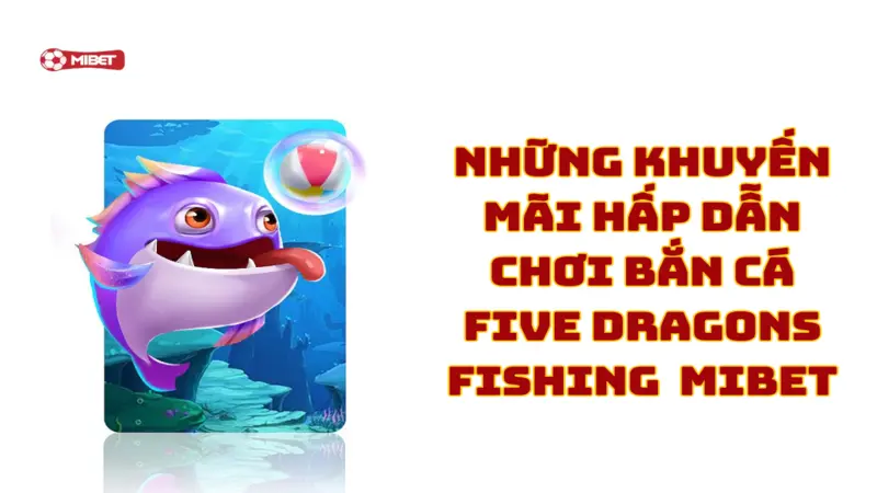 Những khuyến mãi hấp dẫn chơi bắn cá Five Dragons Fishing Mibet