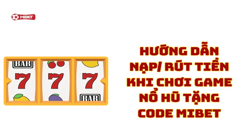 Hướng dẫn nạp/ rút tiền khi chơi game nổ hũ tặng code Mibet
