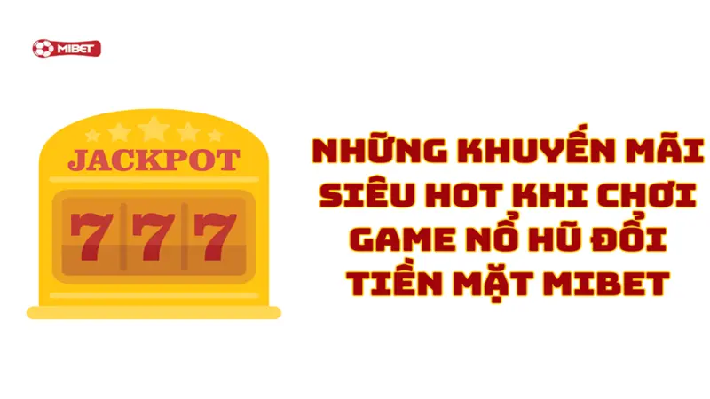 Những khuyến mãi siêu hot khi chơi game nổ hũ đổi tiền mặt Mibet