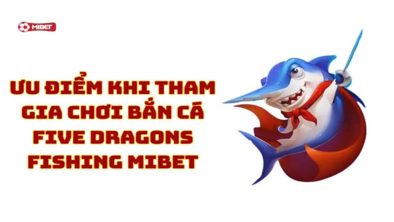 Ưu điểm khi tham gia chơi bắn cá Five Dragons Fishing Mibet
