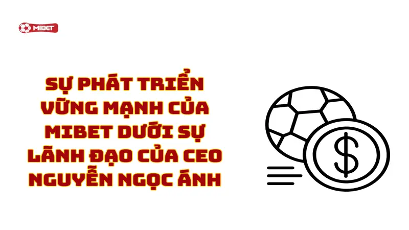 Sự phát triển vững mạnh của Mibet dưới sự lãnh đạo của CEO Nguyễn Ngọc Ánh